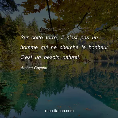 Arsène Goyette : Sur cette terre, il n'est pas un homme qui ne cherche le bonheur. C'est un besoin naturel.