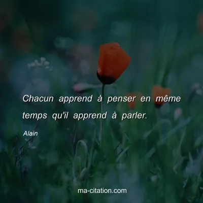 Alain : Chacun apprend Ã  penser en mÃªme temps qu'il apprend Ã  parler.