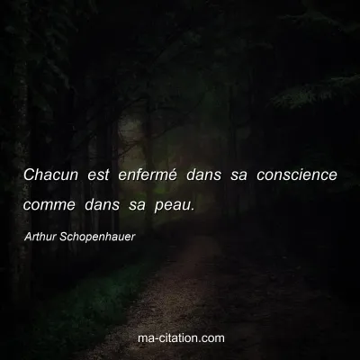 Arthur Schopenhauer : Chacun est enfermé dans sa conscience comme dans sa peau.