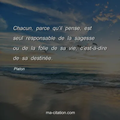 Platon : Chacun, parce quâ€™il pense, est seul responsable de la sagesse ou de la folie de sa vie, câ€™est-Ã -dire de sa destinÃ©e.