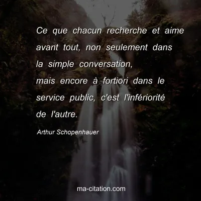 Arthur Schopenhauer : Ce que chacun recherche et aime avant tout, non seulement dans la simple conversation, mais encore Ã  fortiori dans le service public, c'est l'infÃ©rioritÃ© de l'autre.