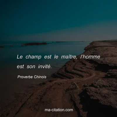 Proverbe Chinois : Le champ est le maÃ®tre, lâ€™homme est son invitÃ©.