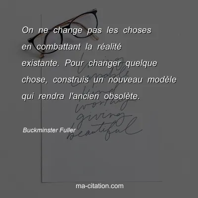 Buckminster Fuller : On ne change pas les choses en combattant la réalité existante. Pour changer quelque chose, construis un nouveau modèle qui rendra l'ancien obsolète. 