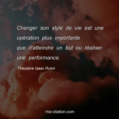 Theodore Isaac Rubin : Changer son style de vie est une opération plus importante que d'atteindre un but ou réaliser une performance.