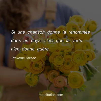 Proverbe Chinois : Si une chanson donne la renommÃ©e dans un pays, c'est que la vertu n'en donne guÃ¨re.