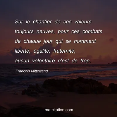 François Mitterrand : Sur le chantier de ces valeurs toujours neuves, pour ces combats de chaque jour qui se nomment liberté, égalité, fraternité, aucun volontaire n'est de trop.