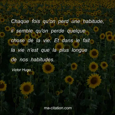 Victor Hugo : Chaque fois qu'on perd une habitude, il semble qu'on perde quelque chose de la vie. Et dans le fait la vie n'est que la plus longue de nos habitudes.