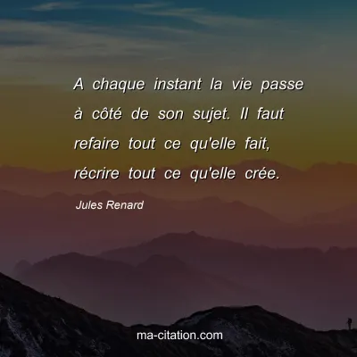 Jules Renard : A chaque instant la vie passe Ã  cÃ´tÃ© de son sujet. Il faut refaire tout ce qu'elle fait, rÃ©crire tout ce qu'elle crÃ©e.