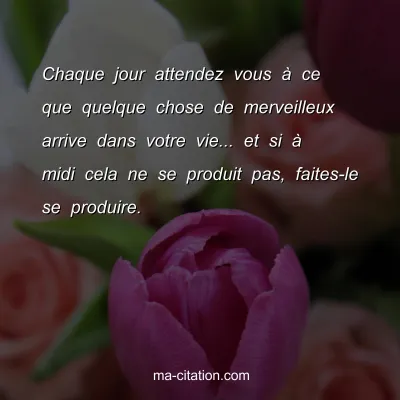 Chaque jour attendez vous Ã  ce que quelque chose de merveilleux arrive dans votre vie... et si Ã  midi cela ne se produit pas, faites-le se produire.