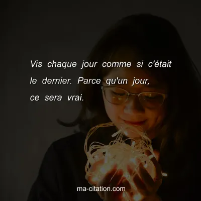 Vis chaque jour comme si c'Ã©tait le dernier. Parce qu'un jour, ce sera vrai.