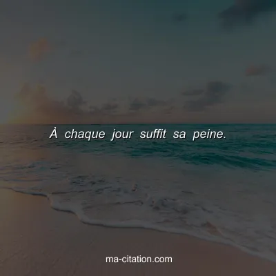 Ã€ chaque jour suffit sa peine.