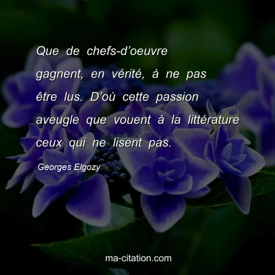 Georges Elgozy : Que de chefs-d’oeuvre gagnent, en vérité, à ne pas être lus. D’où cette passion aveugle que vouent à la littérature ceux qui ne lisent pas.