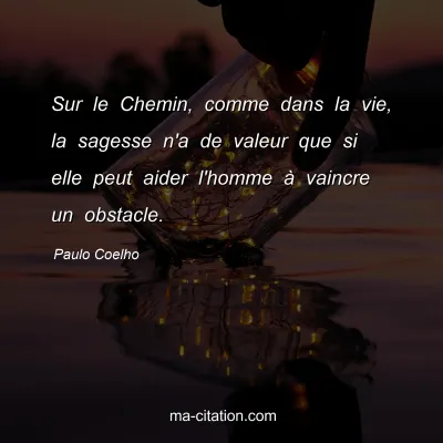 Paulo Coelho : Sur le Chemin, comme dans la vie, la sagesse n'a de valeur que si elle peut aider l'homme à vaincre un obstacle.