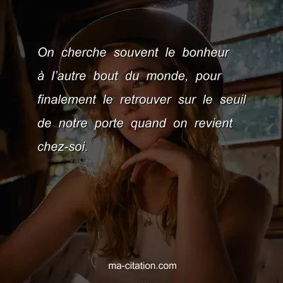 On cherche souvent le bonheur Ã  lâ€™autre bout du monde, pour finalement le retrouver sur le seuil de notre porte quand on revient chez-soi.