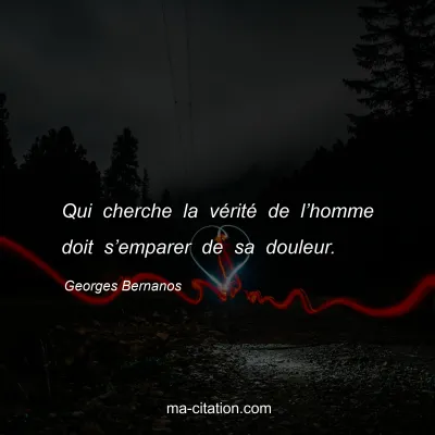 Georges Bernanos : Qui cherche la vérité de l’homme doit s’emparer de sa douleur.