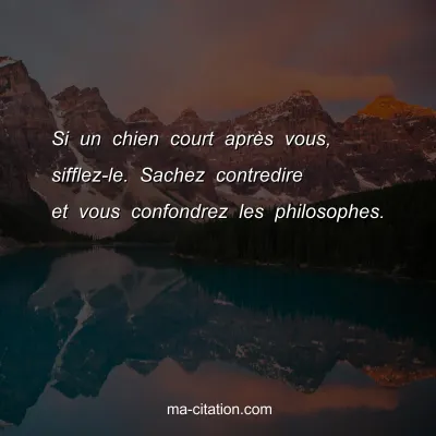 Si un chien court aprÃ¨s vous, sifflez-le. Sachez contredire et vous confondrez les philosophes.