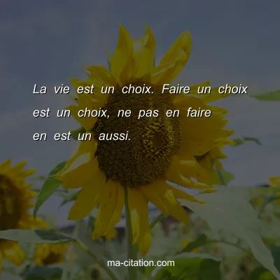 La vie est un choix. Faire un choix est un choix, ne pas en faire en est un aussi.