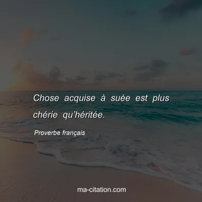 Proverbe franÃ§ais : Chose acquise Ã  suÃ©e est plus chÃ©rie quâ€™hÃ©ritÃ©e.