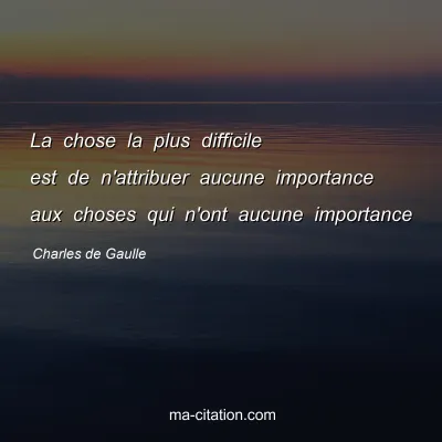 Charles de Gaulle : La chose la plus difficile est de n'attribuer aucune importance aux choses qui n'ont aucune importance