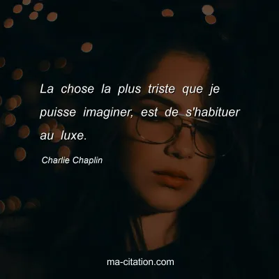 Charlie Chaplin : La chose la plus triste que je puisse imaginer, est de s'habituer au luxe.