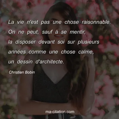 Christian Bobin : La vie n'est pas une chose raisonnable. On ne peut, sauf Ã  se mentir, la disposer devant soi sur plusieurs annÃ©es comme une chose calme, un dessin d'architecte.