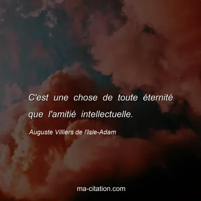 Auguste Villiers de l'Isle-Adam : C'est une chose de toute Ã©ternitÃ© que l'amitiÃ© intellectuelle.