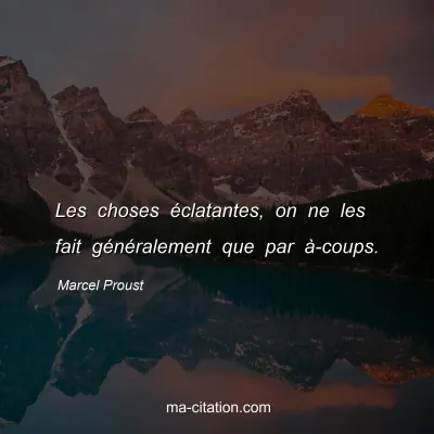 Marcel Proust : Les choses éclatantes, on ne les fait généralement que par à-coups.