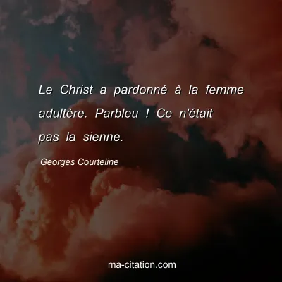Georges Courteline : Le Christ a pardonnÃ© Ã  la femme adultÃ¨re. Parbleu ! Ce n'Ã©tait pas la sienne.