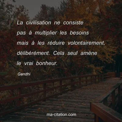 Gandhi : La civilisation ne consiste pas à multiplier les besoins mais à les réduire volontairement, délibérément. Cela seul amène le vrai bonheur.