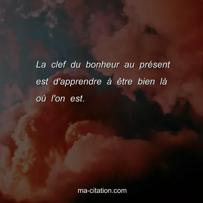La clef du bonheur au prÃ©sent est d'apprendre Ã  Ãªtre bien lÃ  oÃ¹ l'on est. 