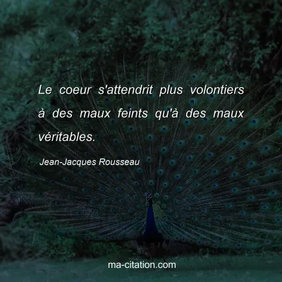 Jean-Jacques Rousseau : Le coeur s'attendrit plus volontiers Ã  des maux feints qu'Ã  des maux vÃ©ritables.