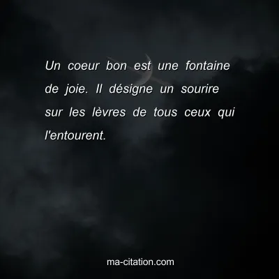Un coeur bon est une fontaine de joie. Il dÃ©signe un sourire sur les lÃ¨vres de tous ceux qui l'entourent.