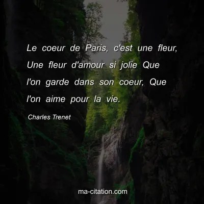 Charles Trenet : Le coeur de Paris, c'est une fleur, Une fleur d'amour si jolie Que l'on garde dans son coeur, Que l'on aime pour la vie.