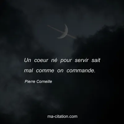 Pierre Corneille : Un coeur né pour servir sait mal comme on commande.