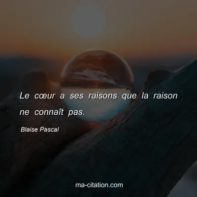 Blaise Pascal : Le cœur a ses raisons que la raison ne connaît pas.
