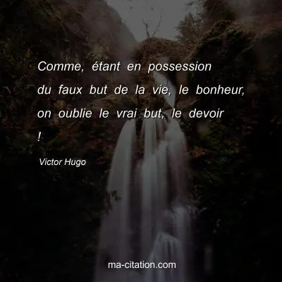 Victor Hugo : Comme, étant en possession du faux but de la vie, le bonheur, on oublie le vrai but, le devoir !