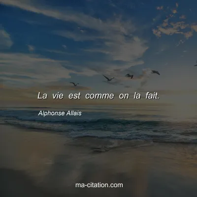 Alphonse Allais : La vie est comme on la fait.