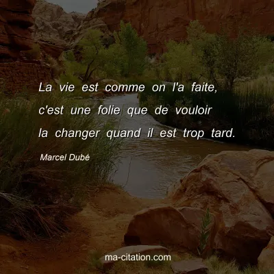 Marcel Dubé : La vie est comme on l'a faite, c'est une folie que de vouloir la changer quand il est trop tard.