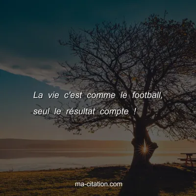 La vie c'est comme le football, seul le rÃ©sultat compte !