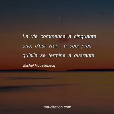 Michel Houellebecq : La vie commence à cinquante ans, c’est vrai ; à ceci près qu’elle se termine à quarante.