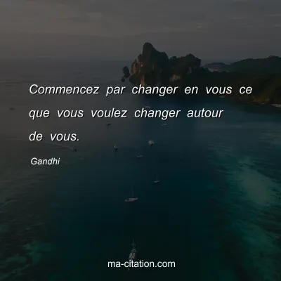 Gandhi : Commencez par changer en vous ce que vous voulez changer autour de vous.
