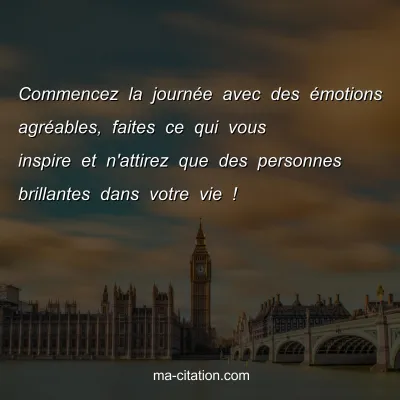 Commencez la journÃ©e avec des Ã©motions agrÃ©ables, faites ce qui vous inspire et n'attirez que des personnes brillantes dans votre vie !