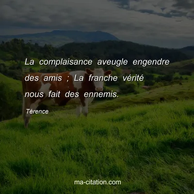 TÃ©rence : La complaisance aveugle engendre des amis ; La franche vÃ©ritÃ© nous fait des ennemis.