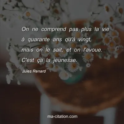Jules Renard : On ne comprend pas plus la vie Ã  quarante ans qu'Ã  vingt, mais on le sait, et on l'avoue. C'est Ã§a la jeunesse.