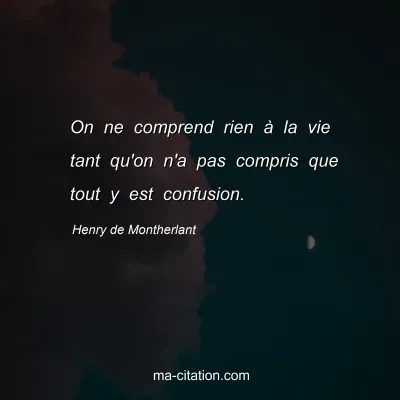 Henry de Montherlant : On ne comprend rien à la vie tant qu'on n'a pas compris que tout y est confusion.