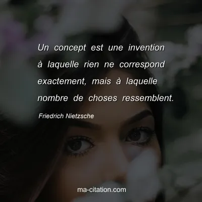 Friedrich Nietzsche : Un concept est une invention Ã  laquelle rien ne correspond exactement, mais Ã  laquelle nombre de choses ressemblent.