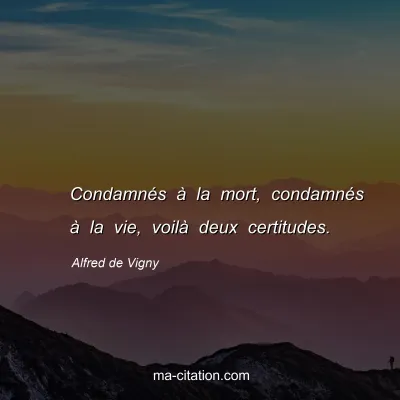 Alfred de Vigny : Condamnés à la mort, condamnés à la vie, voilà deux certitudes.
