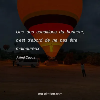 Alfred Capus : Une des conditions du bonheur, c'est d'abord de ne pas Ãªtre malheureux.