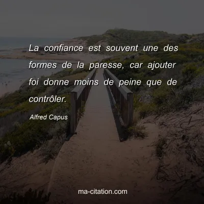 Alfred Capus : La confiance est souvent une des formes de la paresse, car ajouter foi donne moins de peine que de contrÃ´ler.