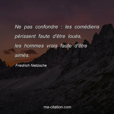 Friedrich Nietzsche : Ne pas confondre : les comÃ©diens pÃ©rissent faute d'Ãªtre louÃ©s, les hommes vrais faute d'Ãªtre aimÃ©s.